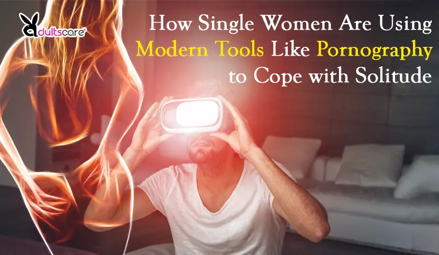 Independent but Lonely: How Single Women Are Using Modern Tools Like Pornography to Cope with Solitude