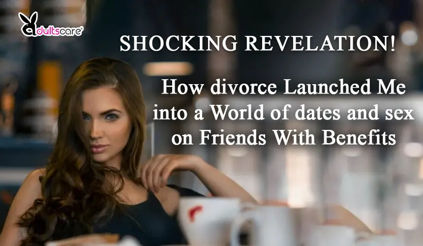 Shocking Revelation! How divorce Launched Me into a World of dates and sex on Friends With Benefits