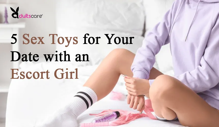 5 Sex Toys for Your Date with an Escort Girl
