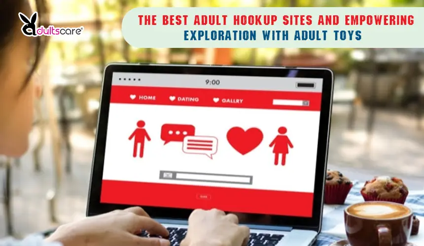 Embracing Your Desires: Navigating the Best Adult Hookup Sites and Empowering Exploration with Adult Toys
