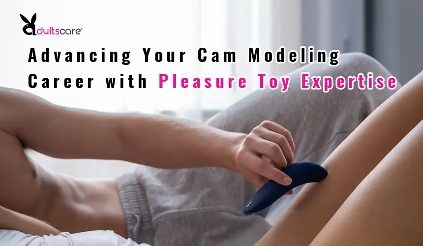 From Novice to Pro: Advancing Your Cam Modeling Career with Pleasure Toy Expertise