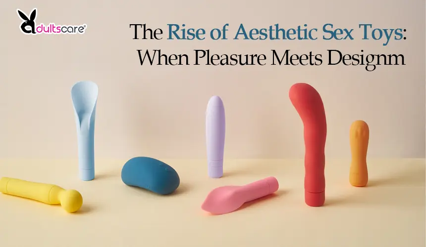The Rise of Aesthetic Sex Toys: When Pleasure Meets Design