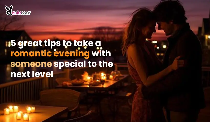 5 great tips to take a romantic evening with someone special to the next level